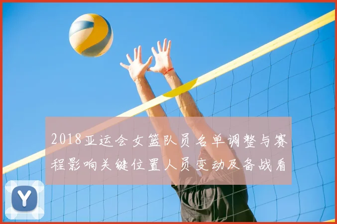 2018亚运会女篮队员名单调整与赛程影响关键位置人员变动及备战看点