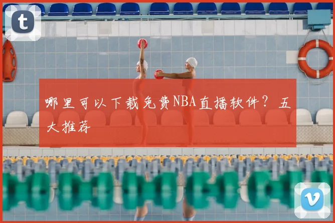 哪里可以下载免费NBA直播软件？五大推荐