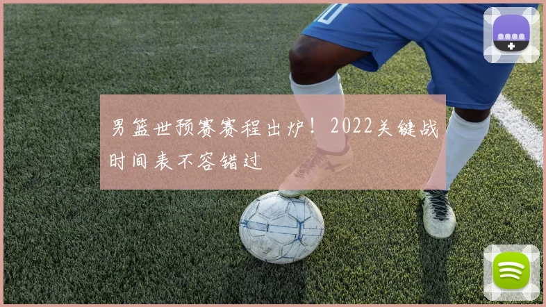 男篮世预赛赛程出炉！2022关键战时间表不容错过