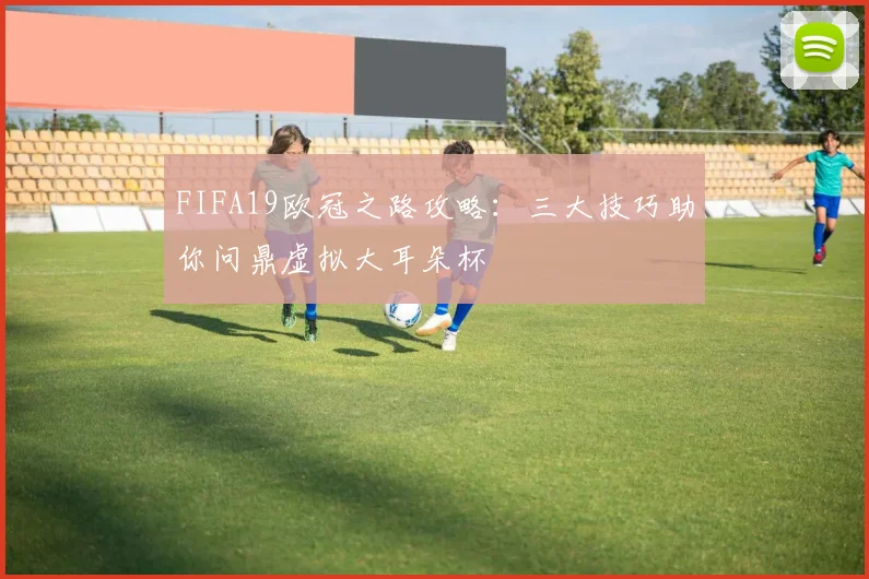 FIFA19欧冠之路攻略：三大技巧助你问鼎虚拟大耳朵杯