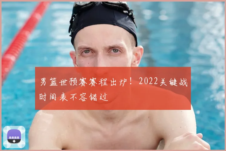 男篮世预赛赛程出炉！2022关键战时间表不容错过