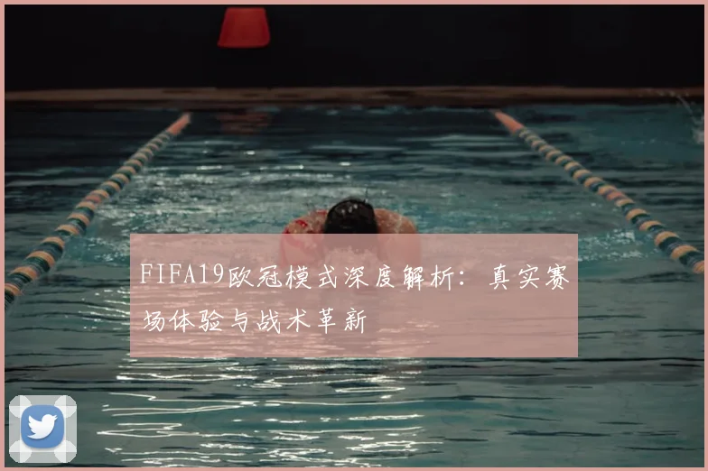 FIFA19欧冠模式深度解析:真实赛场体验与战术革新