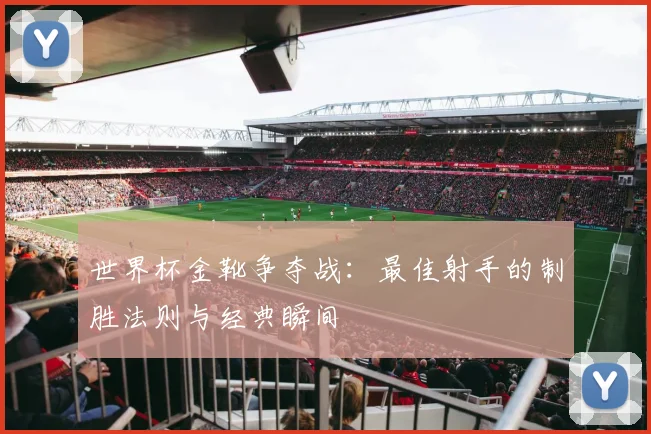 世界杯金靴争夺战：最佳射手的制胜法则与经典瞬间